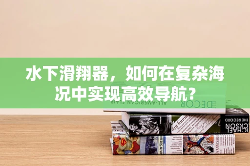 水下滑翔器，如何在复杂海况中实现高效导航？
