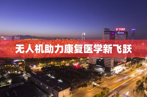 无人机助力康复医学新飞跃