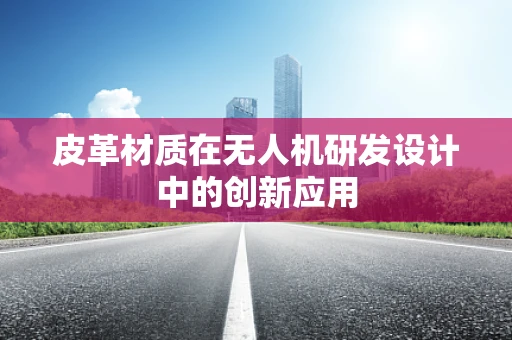 皮革材质在无人机研发设计中的创新应用