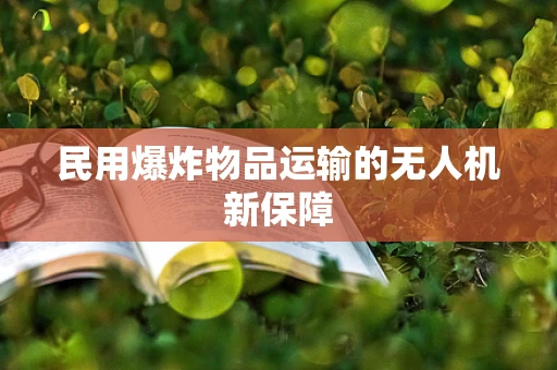民用爆炸物品运输的无人机新保障