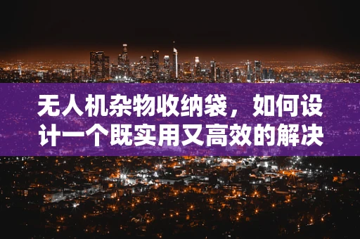 无人机杂物收纳袋，如何设计一个既实用又高效的解决方案？