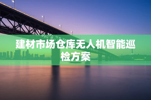建材市场仓库无人机智能巡检方案