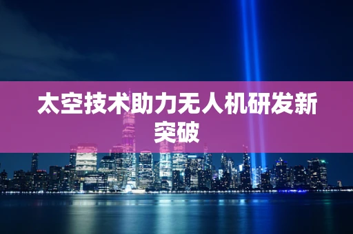 太空技术助力无人机研发新突破