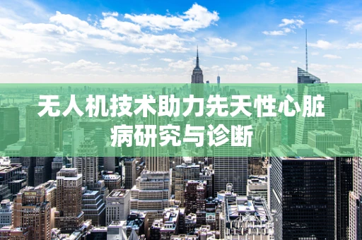 无人机技术助力先天性心脏病研究与诊断