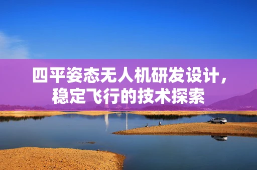 四平姿态无人机研发设计，稳定飞行的技术探索
