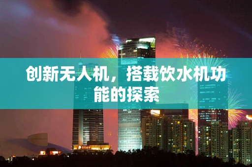 创新无人机，搭载饮水机功能的探索