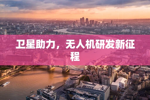 卫星助力，无人机研发新征程