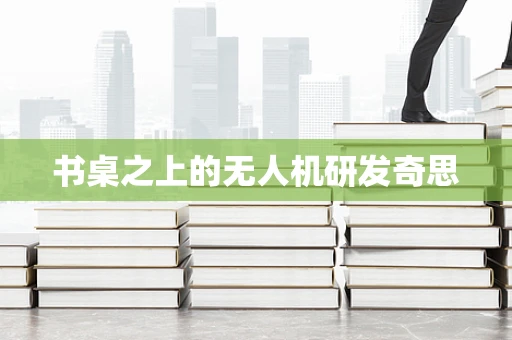 书桌之上的无人机研发奇思