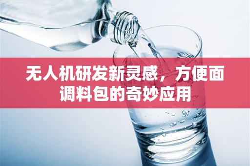 无人机研发新灵感，方便面调料包的奇妙应用