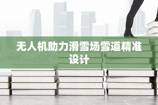 无人机助力滑雪场雪道精准设计