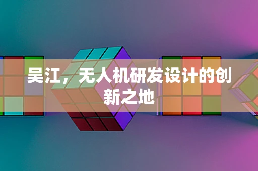 吴江，无人机研发设计的创新之地