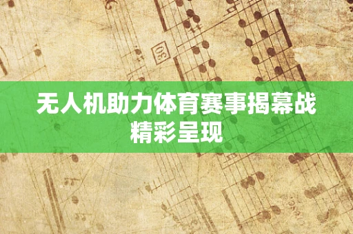 无人机助力体育赛事揭幕战精彩呈现