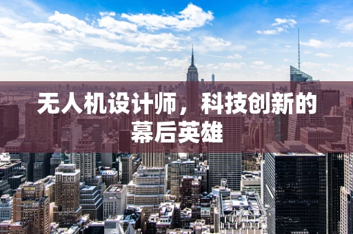 无人机设计师，科技创新的幕后英雄