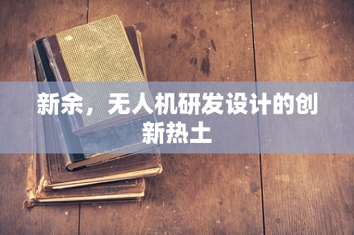 新余，无人机研发设计的创新热土