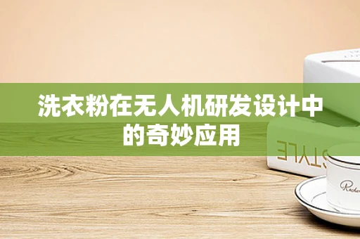 洗衣粉在无人机研发设计中的奇妙应用