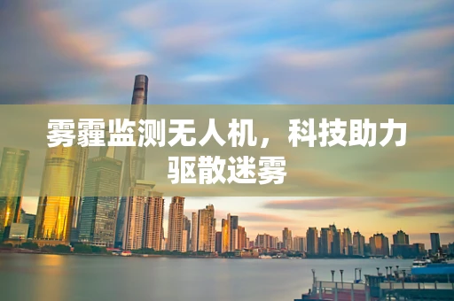 雾霾监测无人机，科技助力驱散迷雾