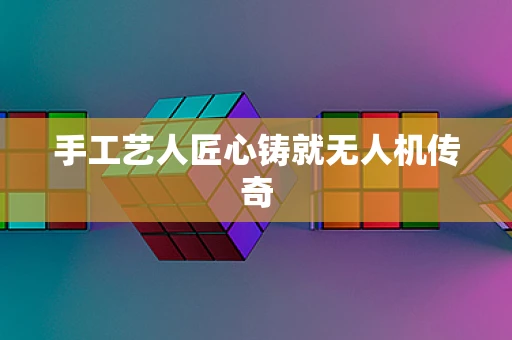 手工艺人匠心铸就无人机传奇