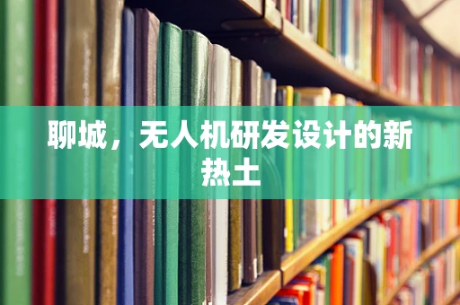 聊城，无人机研发设计的新热土