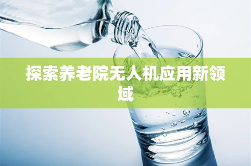 探索养老院无人机应用新领域