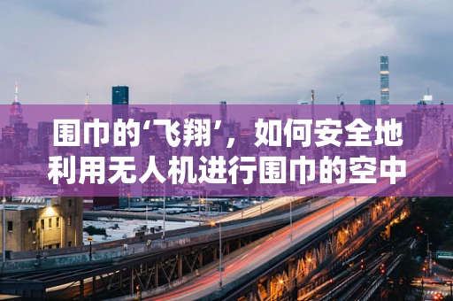 围巾的‘飞翔’，如何安全地利用无人机进行围巾的空中展示？