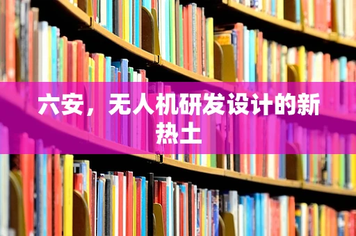 六安，无人机研发设计的新热土