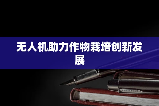 无人机助力作物栽培创新发展