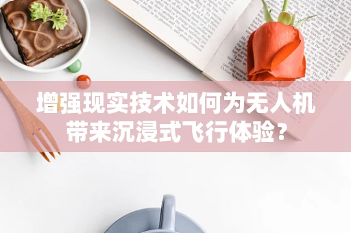 增强现实技术如何为无人机带来沉浸式飞行体验？
