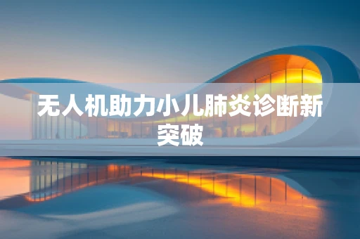 无人机助力小儿肺炎诊断新突破