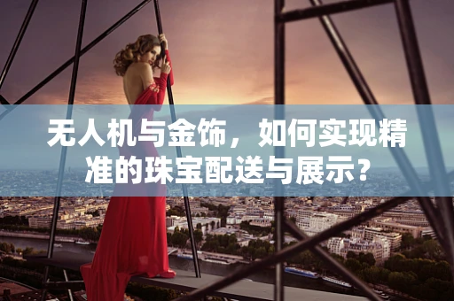 无人机与金饰，如何实现精准的珠宝配送与展示？