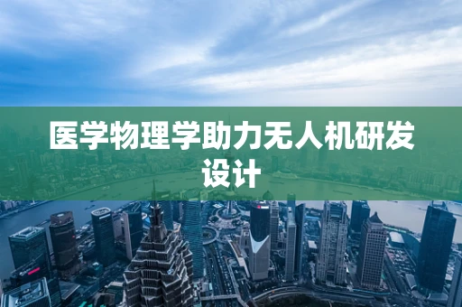 医学物理学助力无人机研发设计