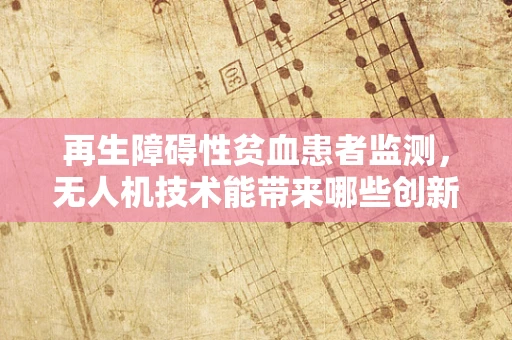 再生障碍性贫血患者监测，无人机技术能带来哪些创新解决方案？