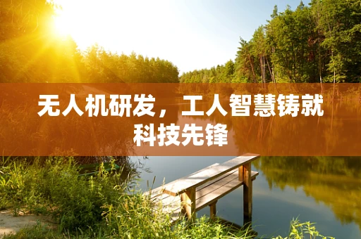 无人机研发，工人智慧铸就科技先锋