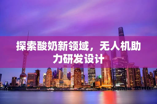 探索酸奶新领域，无人机助力研发设计