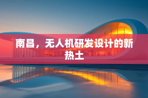 南昌，无人机研发设计的新热土