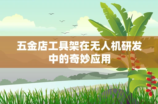 五金店工具架在无人机研发中的奇妙应用