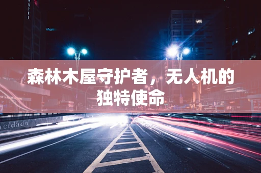 森林木屋守护者，无人机的独特使命
