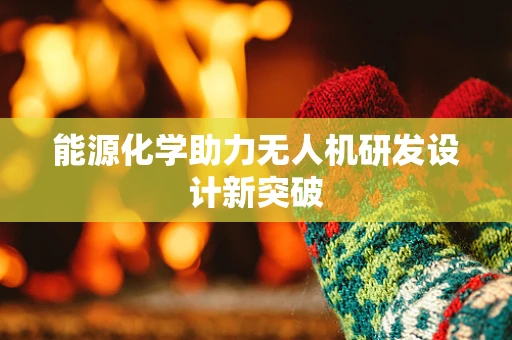 能源化学助力无人机研发设计新突破