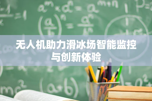 无人机助力滑冰场智能监控与创新体验