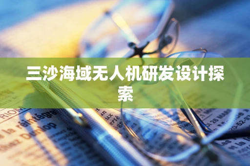 三沙海域无人机研发设计探索