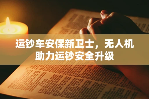 运钞车安保新卫士，无人机助力运钞安全升级