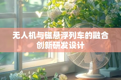 无人机与磁悬浮列车的融合创新研发设计