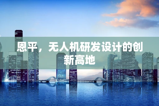 恩平，无人机研发设计的创新高地