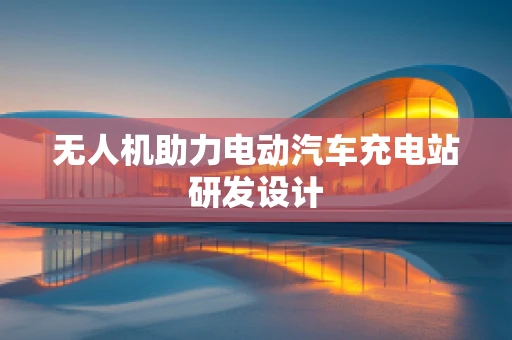 无人机助力电动汽车充电站研发设计