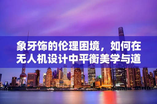 象牙饰的伦理困境，如何在无人机设计中平衡美学与道德？