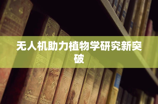 无人机助力植物学研究新突破