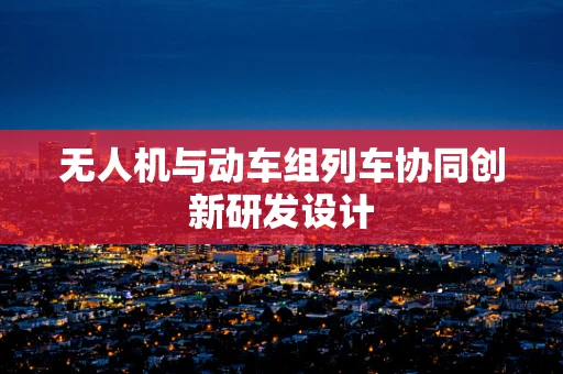 无人机与动车组列车协同创新研发设计