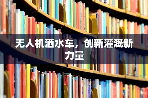无人机洒水车，创新灌溉新力量