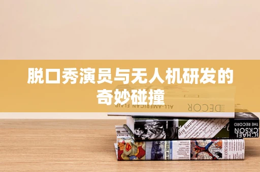 脱口秀演员与无人机研发的奇妙碰撞