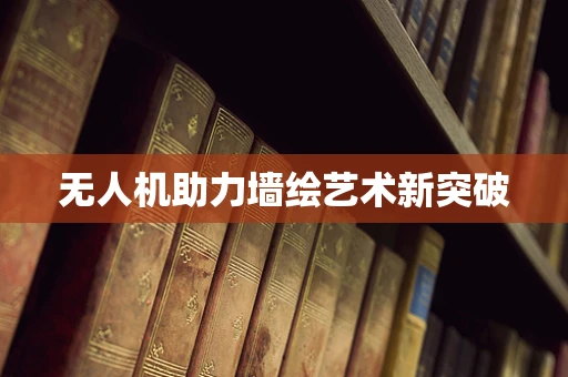 无人机助力墙绘艺术新突破