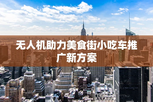 无人机助力美食街小吃车推广新方案